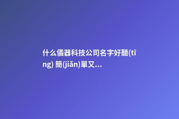 什么儀器科技公司名字好聽(tīng) 簡(jiǎn)單又寓意發(fā)財(cái)-第1張-公司起名-玄機(jī)派